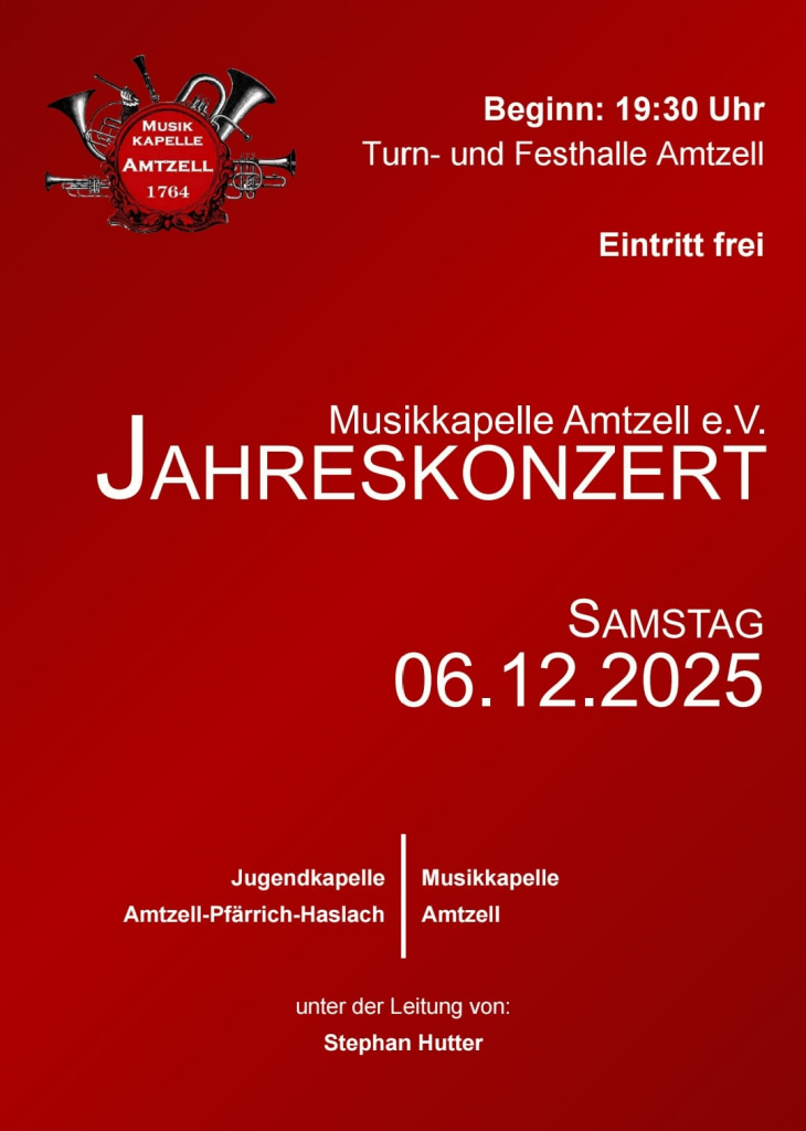Plakat zum Jakreskonzert der Musikkapelle Amtzell 205
Inhalt des Plakates:
Links oben ist das Logo des Vereins, mehrere Blasinstrumente im Kreis um eine rote Trommel mit dem Schriftzug "Musikkapelle Amtzell 1764" angeordnet
Rechts oben auf dem Plakat wird auf den Veranstaltungsbeginn 19:30 und den Veranstaltungsort, die Turn- und Festhalle Amtzell verwiesen
Darunter steht dass der Eintritt frei ist.
Darunter ist der Tag der Veranstaltung genannt (Samstag, 06.12.2025)
Ganz unten auf dem Plakat sind noch die teilnehmenden Vereine: die Jugendkapelle Amtzell-Pfärrich-Haslach, die Musikkapelle Amtzell und die Musikalische Leitung durch Stephan Hutter genannt